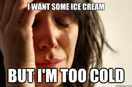 I want some ice cream But i'm too cold  First World Problems