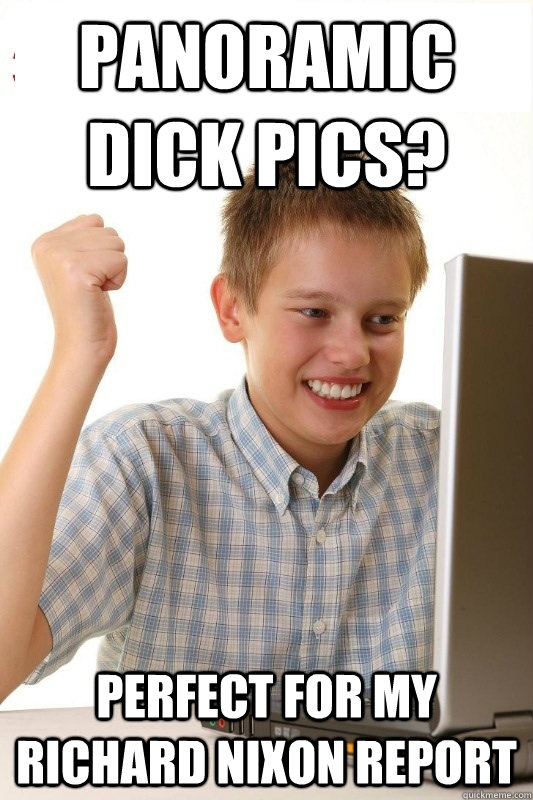 Panoramic dick pics? Perfect for my Richard Nixon report - Panoramic dick pics? Perfect for my Richard Nixon report  1st Day Internet Kid
