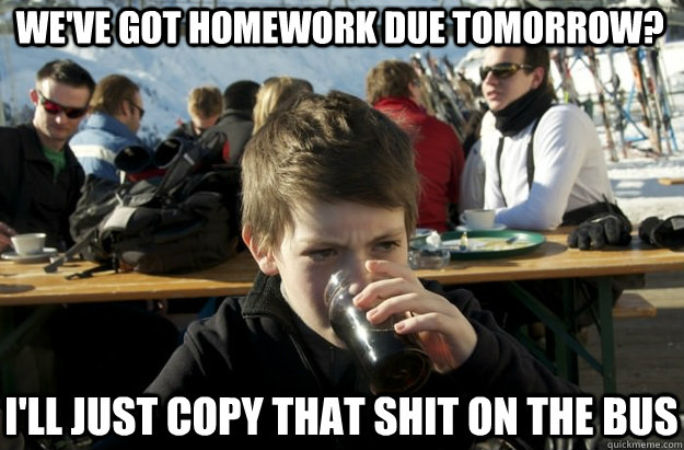 We've got homework due tomorrow? I'll just copy that shit on the bus - We've got homework due tomorrow? I'll just copy that shit on the bus  Lazy Primary School Student