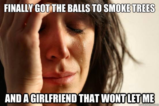 Finally got the balls to smoke trees and a girlfriend that wont let me  First World Problems