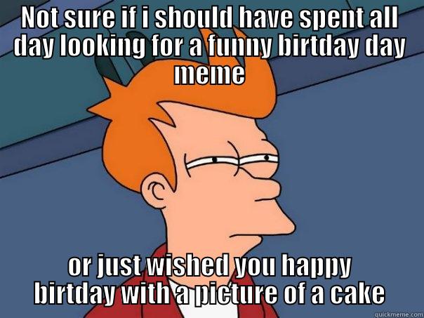 NOT SURE IF I SHOULD HAVE SPENT ALL DAY LOOKING FOR A FUNNY BIRTDAY DAY MEME OR JUST WISHED YOU HAPPY BIRTDAY WITH A PICTURE OF A CAKE Futurama Fry