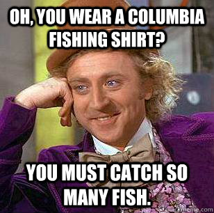 Oh, you wear a Columbia Fishing Shirt? You must catch so many fish.  Condescending Wonka