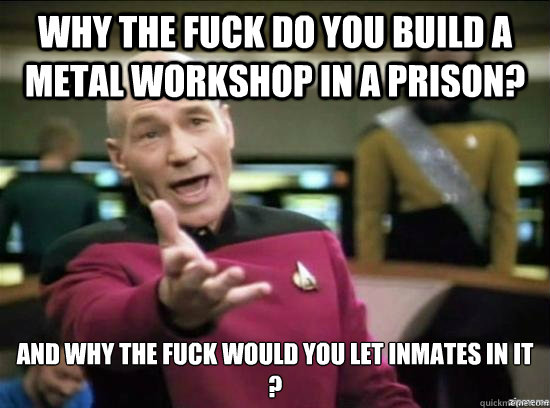 Why the fuck do you build a metal workshop in a prison? And why the fuck would you let inmates in it
?  Annoyed Picard HD