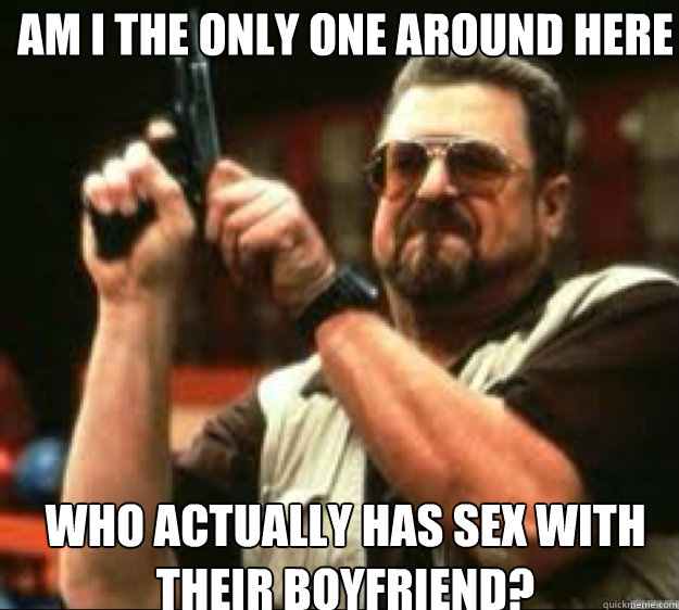 AM I THE ONLY ONE AROUND HERE WHO ACTUALLY HAS SEX WITH THEIR BOYFRIEND?   Angey Walter