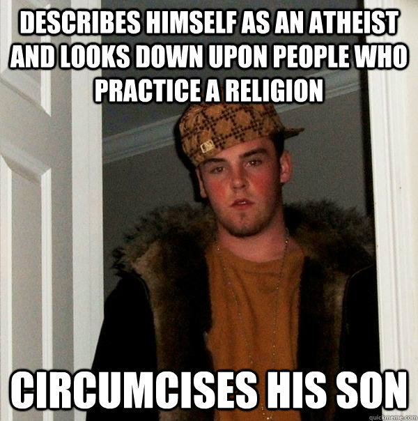 Describes himself as an atheist and looks down upon people who practice a religion  circumcises his son   Scumbag Steve