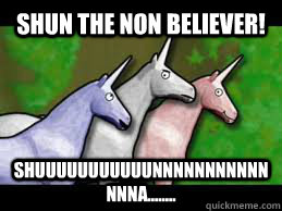 Shun the non believer! Shuuuuuuuuuuunnnnnnnnnnnnnna........ - Shun the non believer! Shuuuuuuuuuuunnnnnnnnnnnnnna........  Charlie the Unicorn