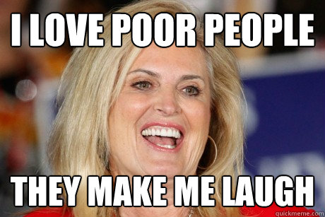 I love poor people they make me laugh - I love poor people they make me laugh  Ann Romney - Let them eat cake.