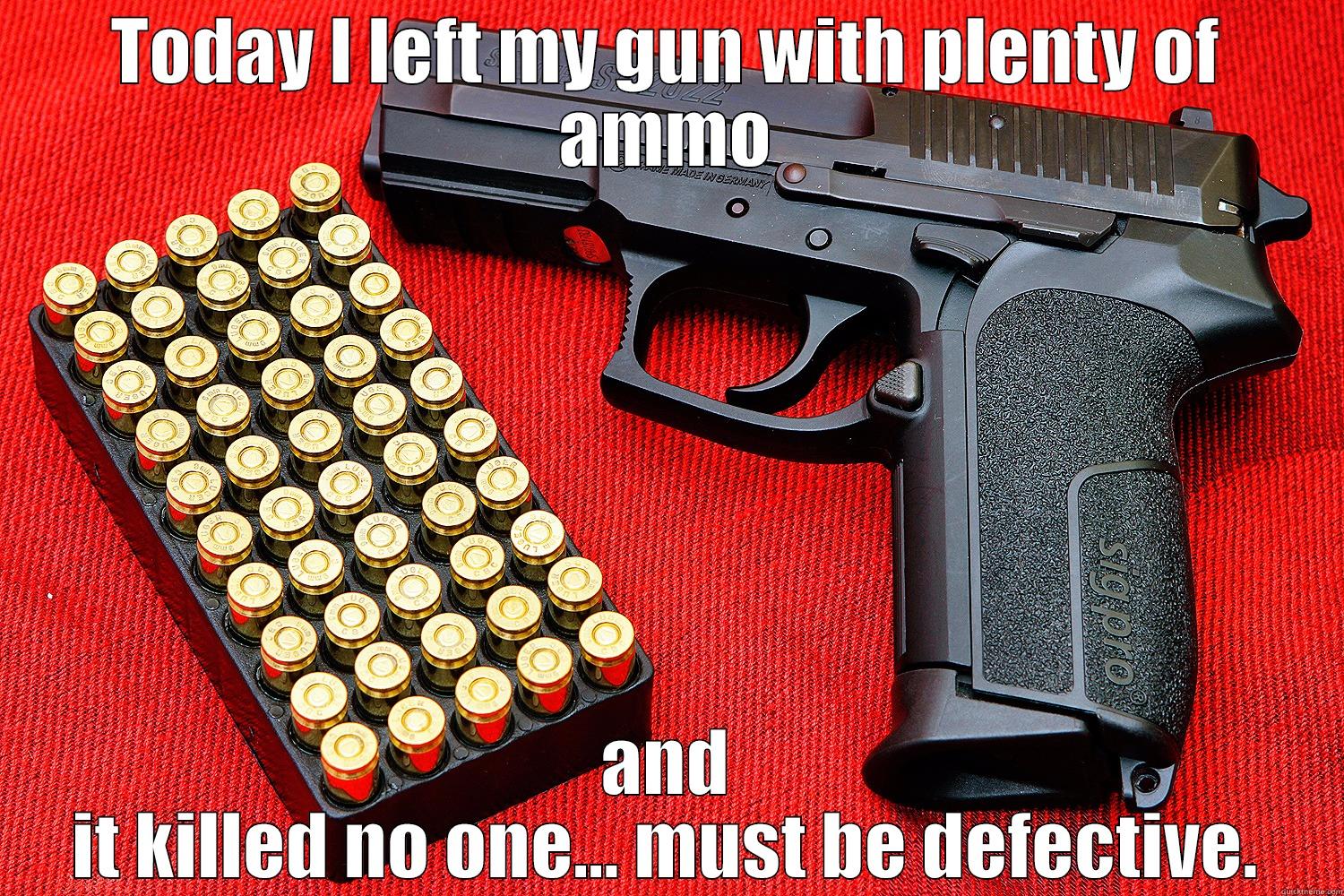 TODAY I LEFT MY GUN WITH PLENTY OF AMMO AND IT KILLED NO ONE... MUST BE DEFECTIVE. Misc