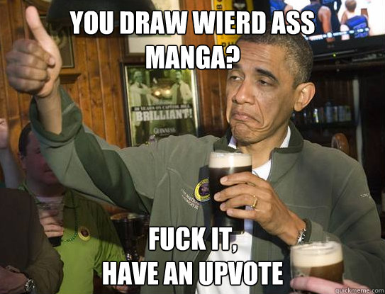 You draw wierd ass
manga? Fuck it,
have an upvote  Upvoting Obama