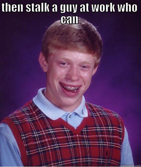 THEN STALK A GUY AT WORK WHO CAN  Bad Luck Brian