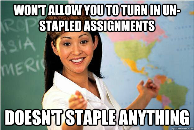 WON'T ALLOW YOU TO TURN IN UN-STAPLED ASSIGNMENTS DOESN'T STAPLE ANYTHING  Scumbag Teacher