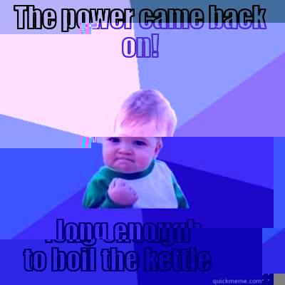 THE POWER CAME BACK ON! LONG ENOUGH TO BOIL THE KETTLE Success Kid