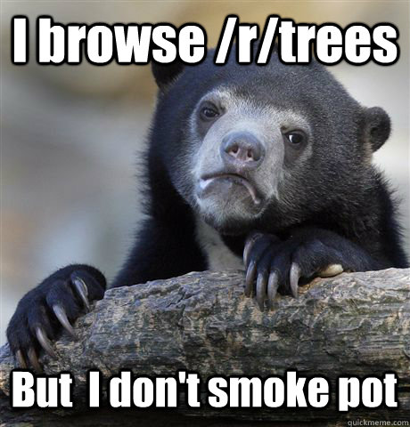 I browse /r/trees But  I don't smoke pot  Confession Bear