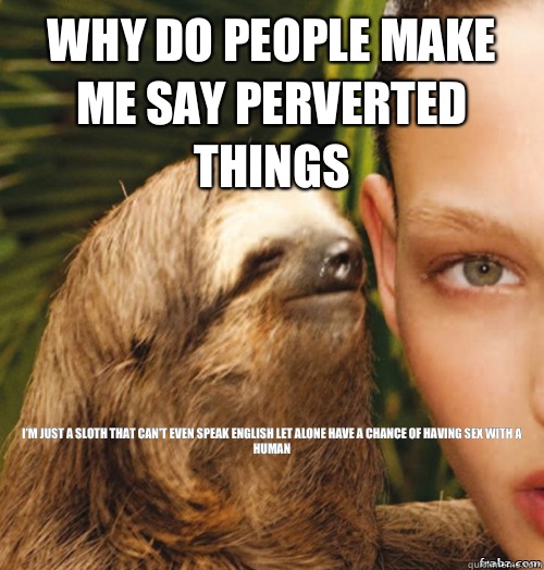 Why do people make me say perverted things I'm just a sloth that can't even speak English let alone have a chance of having sex with a human  rape sloth