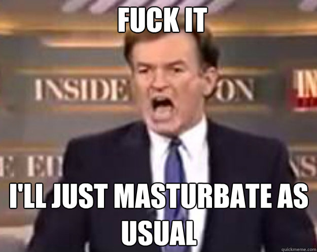 FUCK IT I'll just masturbate as usual Caption 3 goes here  fuck it bill