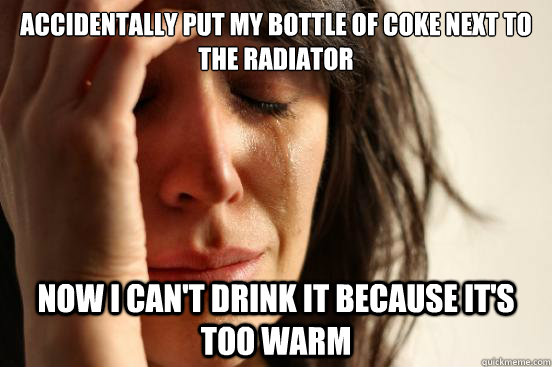 Accidentally put my bottle of coke next to the radiator Now I can't drink it because it's too warm  First World Problems