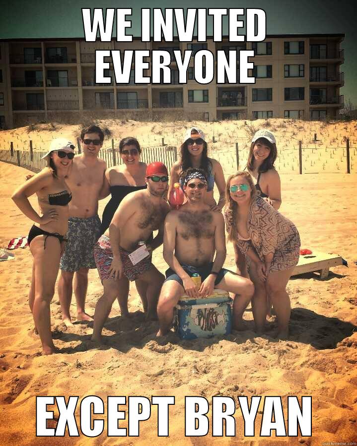 WE INVITED EVERYONE EXCEPT BRYAN Misc