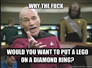 why the fuck would you want to put a Lego on a diamond ring?  Annoyed Picard