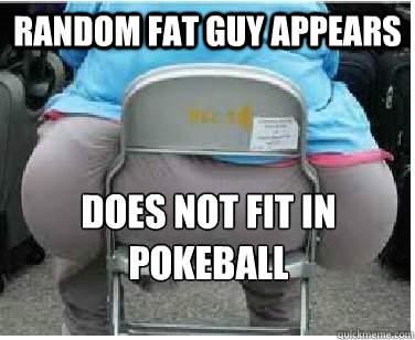 Random fat guy appears Does not fit in pokeball  