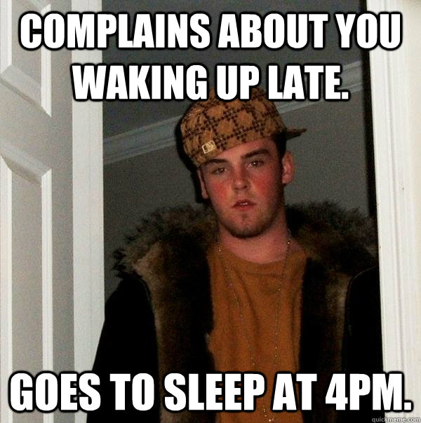 Complains about you waking up late. Goes to sleep at 4pm.  Scumbag Steve