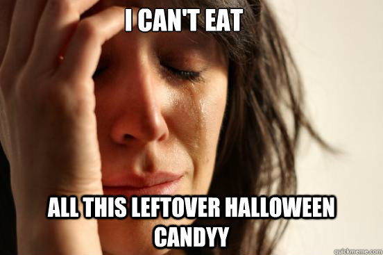 I can't eat all this leftover halloween candyy  First World Problems