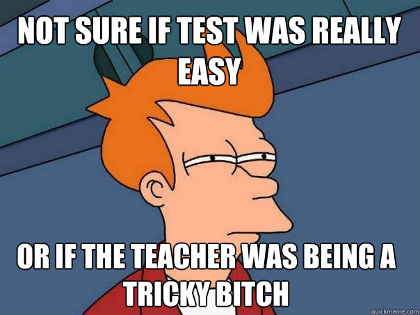Not sure if test was really easy Or if the teacher was being a tricky bitch  Futurama Fry