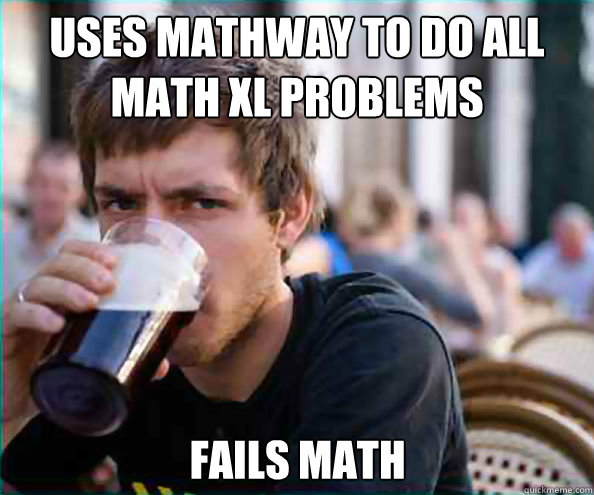 Uses MathWay to do all Math XL problems Fails math  Lazy College Senior