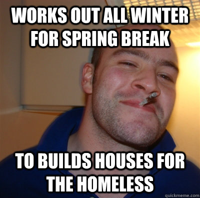 Works out all winter for spring break to Builds houses for the homeless  GoodGuyGreg