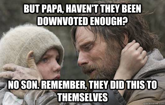 But Papa, haven't they been downvoted enough? No son. Remember, they did this to themselves - But Papa, haven't they been downvoted enough? No son. Remember, they did this to themselves  Viggo Explains Reddit