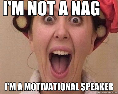 I'm not a nag I'm a motivational speaker   Nagging mom