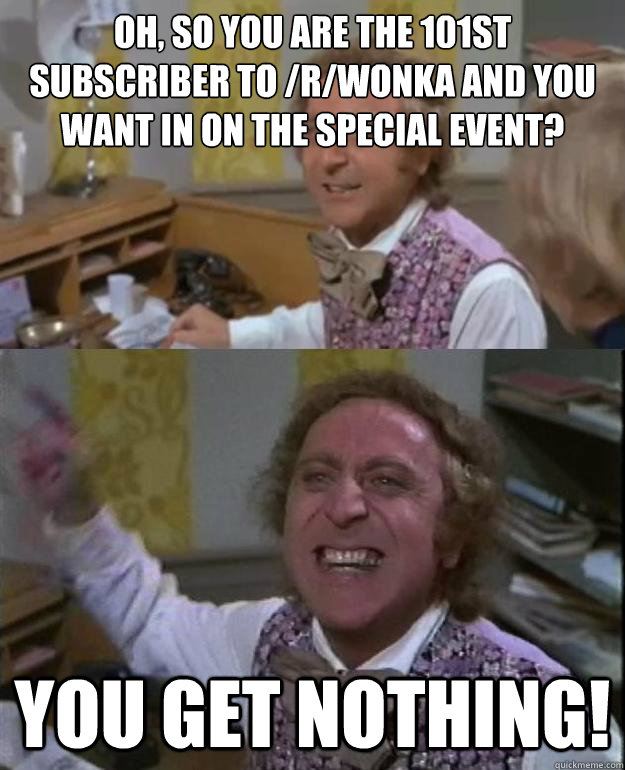 OH, so you are the 101st subscriber to /r/wonka and you want in on the special event? you get nothing!  Angry Wonka