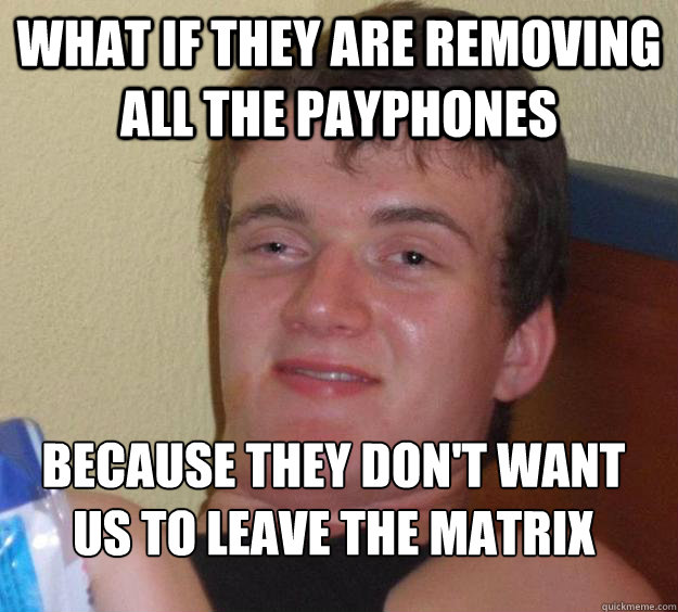 what if they are removing all the payphones  because they don't want us to leave the matrix 
  10 Guy