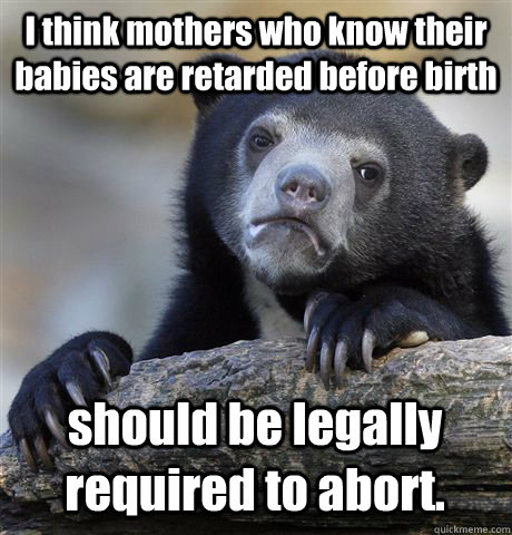 I think mothers who know their babies are retarded before birth should be legally required to abort. - I think mothers who know their babies are retarded before birth should be legally required to abort.  Confession Bear