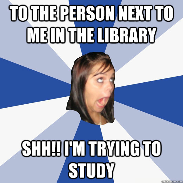 to the person next to me in the library shh!! i'm trying to study  Annoying Facebook Girl