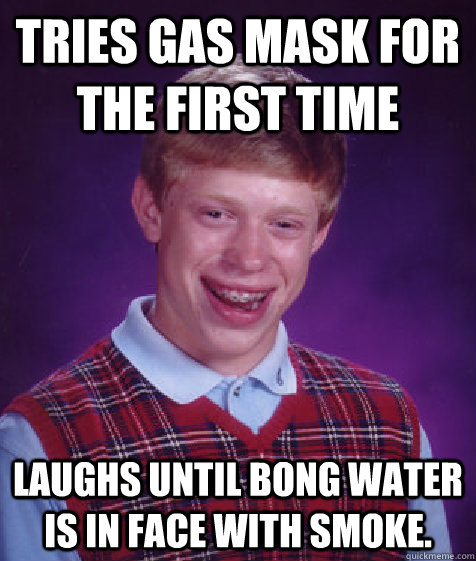 Tries gas mask for the first time Laughs until bong water is in face with smoke.  Bad Luck Brian