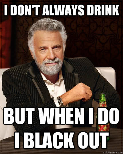 I don't always drink but when I do i black out - I don't always drink but when I do i black out  The Most Interesting Man In The World