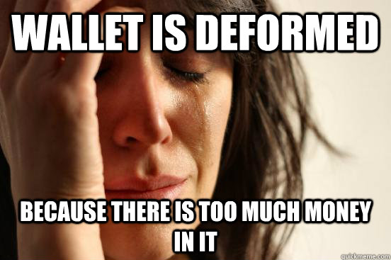 Wallet is deformed because there is too much money in it  First World Problems