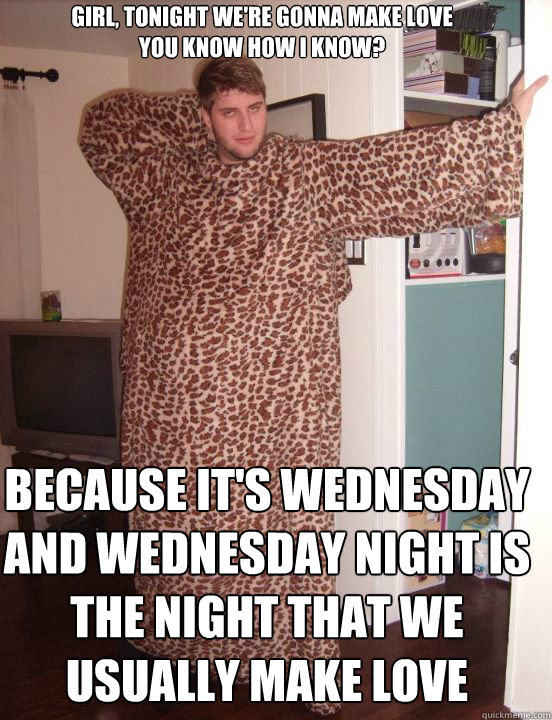 Girl, Tonight we're gonna make love 
You know how I know? 
 Because it's Wednesday 
And Wednesday night is the night that we usually make love  Leopard Print Snuggie