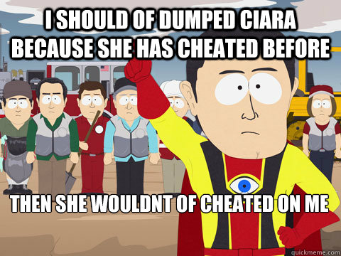i should of dumped ciara because she has cheated before then she wouldnt of cheated on me  Captain Hindsight
