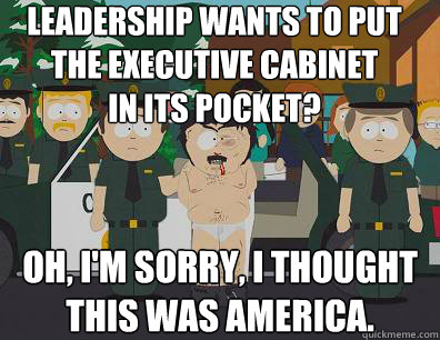 Leadership wants to put 
the executive cabinet 
in its pocket? Oh, I'm sorry, I thought 
this was America. - Leadership wants to put 
the executive cabinet 
in its pocket? Oh, I'm sorry, I thought 
this was America.  Randy-Marsh