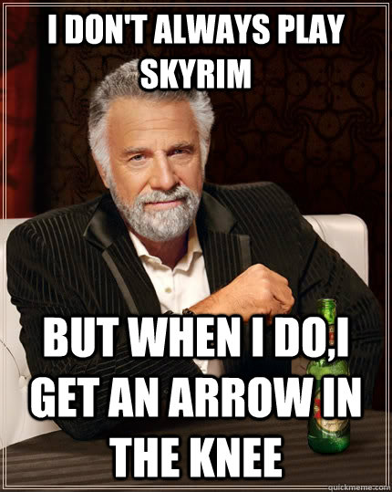 I don't always play Skyrim but when I do,I get an arrow in the knee  The Most Interesting Man In The World