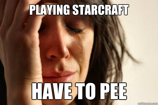 playing Starcraft have to pee  - playing Starcraft have to pee   First World Problems