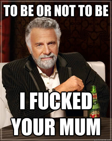 to be or not to be i fucked your mum  The Most Interesting Man In The World