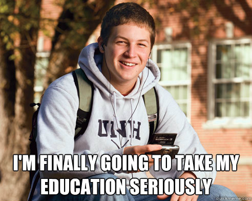  I'm finally going to take my education seriously  College Freshman