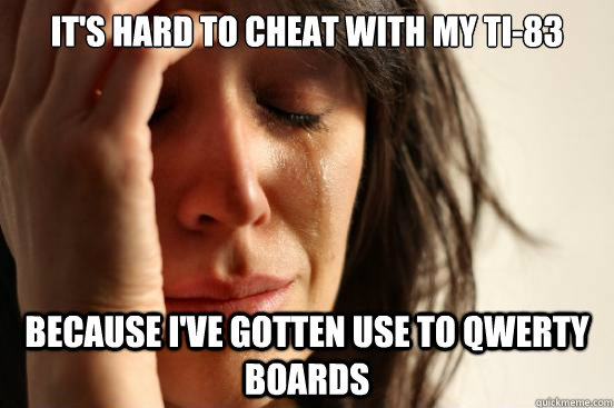 it's hard to cheat with my ti-83 because i've gotten use to qwerty boards  First World Problems