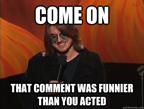 come on that comment was funnier than you acted - come on that comment was funnier than you acted  Practical Mitch Hedberg