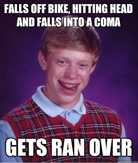 Falls off bike, hitting head and falls into a coma Gets ran over - Falls off bike, hitting head and falls into a coma Gets ran over  Bad Luck Brian