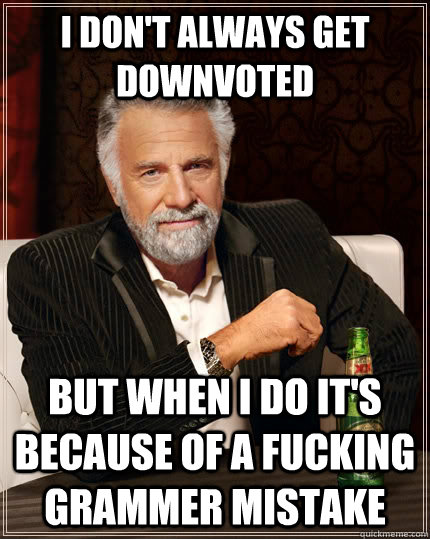 I don't always get downvoted But when I do it's because of a fucking grammer mistake  The Most Interesting Man In The World