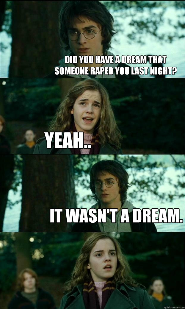 did you have a dream that someone raped you last night? yeah.. it wasn't a dream.  Horny Harry