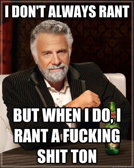 I don't always rant But when I do, I rant a fucking SHIT TON   The Most Interesting Man In The World